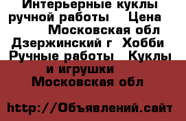 Интерьерные куклы ручной работы. › Цена ­ 2 500 - Московская обл., Дзержинский г. Хобби. Ручные работы » Куклы и игрушки   . Московская обл.